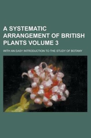 Cover of A Systematic Arrangement of British Plants; With an Easy Introduction to the Study of Botany Volume 3