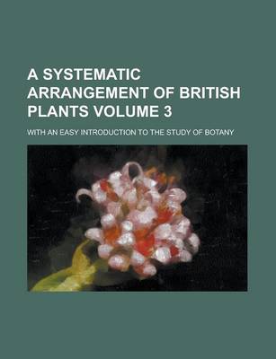 Book cover for A Systematic Arrangement of British Plants; With an Easy Introduction to the Study of Botany Volume 3