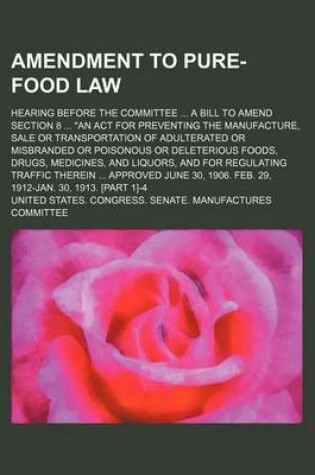 Cover of Amendment to Pure-Food Law; Hearing Before the Committee a Bill to Amend Section 8 an ACT for Preventing the Manufacture, Sale or Transportation of Adulterated or Misbranded or Poisonous or Deleterious Foods, Drugs, Medicines, and Liquors, and for Regulati