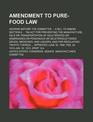 Book cover for Amendment to Pure-Food Law; Hearing Before the Committee a Bill to Amend Section 8 an ACT for Preventing the Manufacture, Sale or Transportation of Adulterated or Misbranded or Poisonous or Deleterious Foods, Drugs, Medicines, and Liquors, and for Regulati