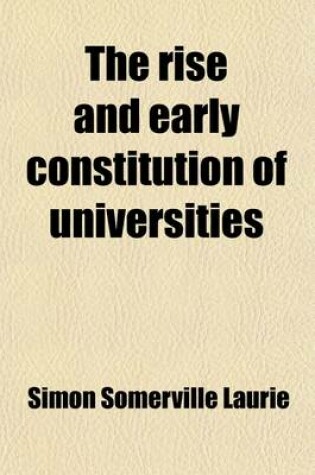 Cover of The Rise and Early Constitution of Universities; With a Survey of Media Val Education