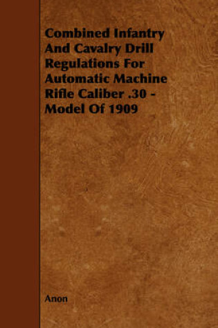 Cover of Combined Infantry And Cavalry Drill Regulations For Automatic Machine Rifle Caliber .30 - Model Of 1909