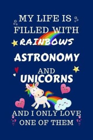 Cover of My Life Is Filled With Rainbows Astronomy And Unicorns And I Only Love One Of Them