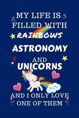 Book cover for My Life Is Filled With Rainbows Astronomy And Unicorns And I Only Love One Of Them