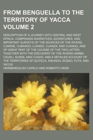 Cover of From Benguella to the Territory of Yacca Volume 2; Description of a Journey Into Central and West Africa. Comprising Narratives, Adventures, and Important Surveys of the Sources of the Rivers, Cunene, Cubango, Luando, Cuanza, and Cuango, and of Great Part