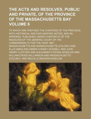 Book cover for The Acts and Resolves, Public and Private, of the Province of the Massachusetts Bay Volume 6; To Which Are Prefixed the Charters of the Province. with Historical and Explanatory Notes, and an Appendix. Published Under Chapter 87 of the Resolves of the Gen