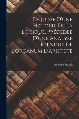 Book cover for Esquisse D'une Histoire De La Logique, Précédée D'une Analyse Étendue De L'organum D'aristote