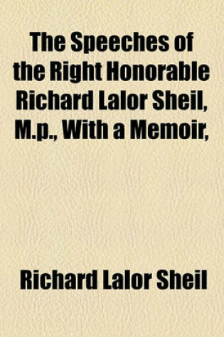 Cover of The Speeches of the Right Honorable Richard Lalor Sheil, M.P., with a Memoir,