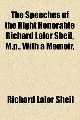 Book cover for The Speeches of the Right Honorable Richard Lalor Sheil, M.P., with a Memoir,