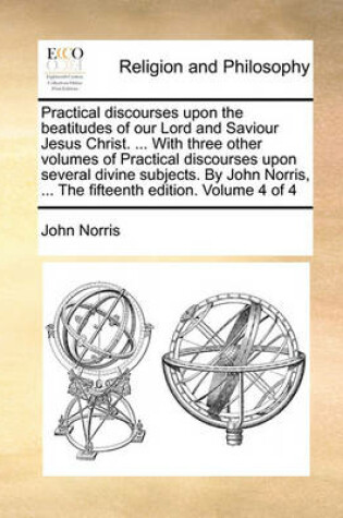 Cover of Practical Discourses Upon the Beatitudes of Our Lord and Saviour Jesus Christ. ... with Three Other Volumes of Practical Discourses Upon Several Divine Subjects. by John Norris, ... the Fifteenth Edition. Volume 4 of 4
