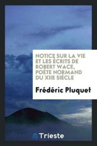 Cover of Notice Sur La Vie Et Les Ecrits de Robert Wace, Poete Normand Du Xiie Siecle