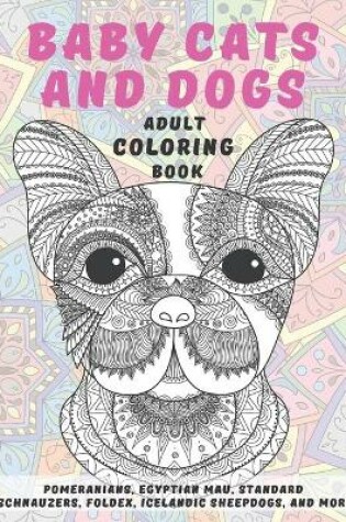 Cover of Baby Cats and Dogs - Adult Coloring Book - Pomeranians, Egyptian Mau, Standard Schnauzers, Foldex, Icelandic Sheepdogs, and more