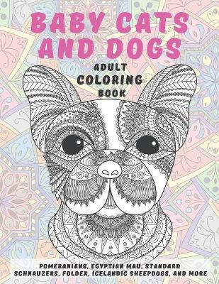 Book cover for Baby Cats and Dogs - Adult Coloring Book - Pomeranians, Egyptian Mau, Standard Schnauzers, Foldex, Icelandic Sheepdogs, and more