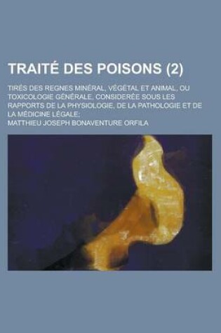 Cover of Traite Des Poisons; Tires Des Regnes Mineral, Vegetal Et Animal, Ou Toxicologie Generale, Consideree Sous Les Rapports de La Physiologie, de La Pathologie Et de La Medicine Legale; (2)