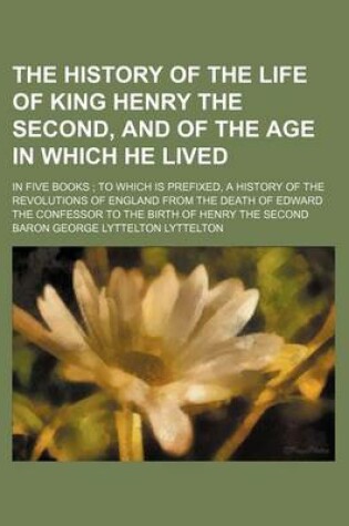 Cover of The History of the Life of King Henry the Second, and of the Age in Which He Lived (Volume 5); In Five Books to Which Is Prefixed, a History of the Revolutions of England from the Death of Edward the Confessor to the Birth of Henry the Second