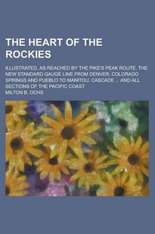 Cover of The Heart of the Rockies; Illustrated, as Reached by the Pike's Peak Route, the New Standard Gauge Line from Denver, Colorado Springs and Pueblo to Manitou, Cascade ... and All Sections of the Pacific Coast