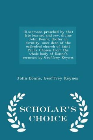 Cover of 10 Sermons Preached by That Late Learned and REV. Divine John Donne, Doctor in Divinity, Once Dean of the Cathedral Church of Saint Paul's. Chosen from the Whole Body of Donne's Sermons by Geoffrey Keynes - Scholar's Choice Edition