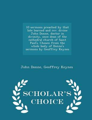 Book cover for 10 Sermons Preached by That Late Learned and REV. Divine John Donne, Doctor in Divinity, Once Dean of the Cathedral Church of Saint Paul's. Chosen from the Whole Body of Donne's Sermons by Geoffrey Keynes - Scholar's Choice Edition