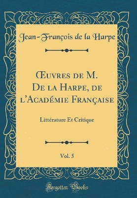 Book cover for uvres de M. De la Harpe, de l'Académie Française, Vol. 5: Littérature Et Critique (Classic Reprint)