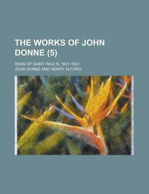 Book cover for The Works of John Donne (Volume 5); Dean of Saint Paul's, 1621-1631
