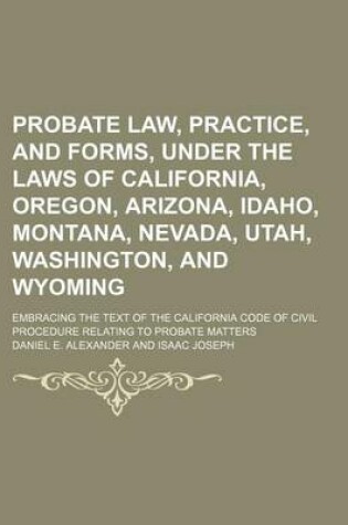 Cover of Probate Law, Practice, and Forms, Under the Laws of California, Oregon, Arizona, Idaho, Montana, Nevada, Utah, Washington, and Wyoming; Embracing the Text of the California Code of Civil Procedure Relating to Probate Matters