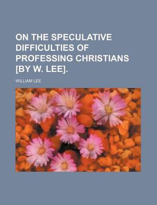 Book cover for On the Speculative Difficulties of Professing Christians [By W. Lee].