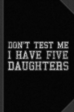 Cover of Don't Test Me I Have Five Daughters Journal Notebook