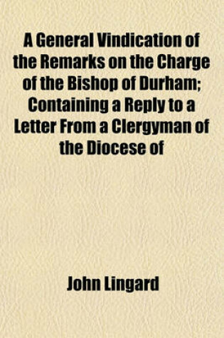 Cover of A General Vindication of the Remarks on the Charge of the Bishop of Durham; Containing a Reply to a Letter from a Clergyman of the Diocese of