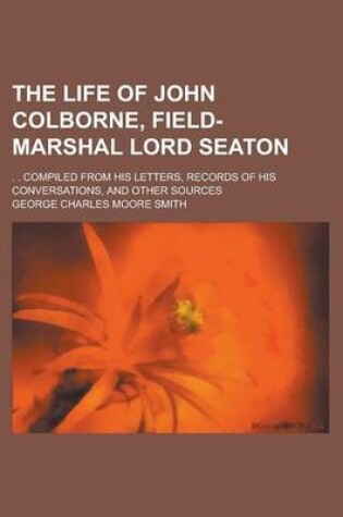 Cover of The Life of John Colborne, Field-Marshal Lord Seaton; . . Compiled from His Letters, Records of His Conversations, and Other Sources