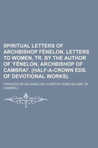 Cover of Spiritual Letters of Archbishop Fenelon. Letters to Women, Tr. by the Author of 'Fenelon, Archbishop of Cambrai'. (Half-A-Crown Eds. of Devotional Works).