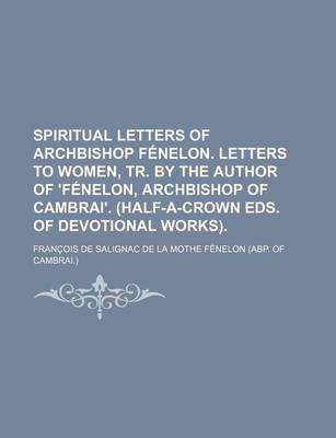 Book cover for Spiritual Letters of Archbishop Fenelon. Letters to Women, Tr. by the Author of 'Fenelon, Archbishop of Cambrai'. (Half-A-Crown Eds. of Devotional Works).