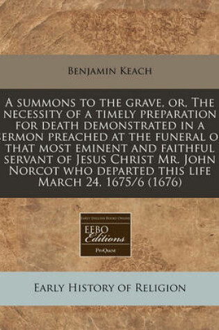 Cover of A Summons to the Grave, Or, the Necessity of a Timely Preparation for Death Demonstrated in a Sermon Preached at the Funeral of That Most Eminent and Faithful Servant of Jesus Christ Mr. John Norcot Who Departed This Life March 24, 1675/6 (1676)
