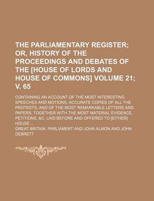 Book cover for The Parliamentary Register; Or, History of the Proceedings and Debates of the [House of Lords and House of Commons]. Containing an Account of the Most Interesting Speeches and Motions Accurate Copies of All the Protests, Volume 21; V. 65