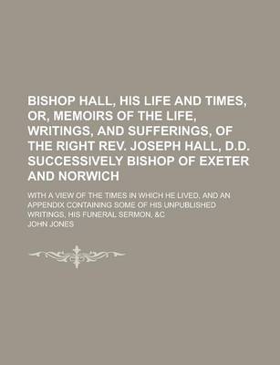 Book cover for Bishop Hall, His Life and Times, Or, Memoirs of the Life, Writings, and Sufferings, of the Right REV. Joseph Hall, D.D. Successively Bishop of Exeter