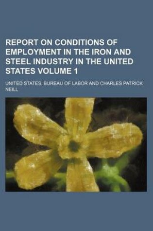 Cover of Report on Conditions of Employment in the Iron and Steel Industry in the United States Volume 1