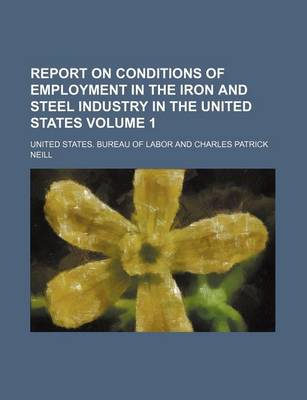 Book cover for Report on Conditions of Employment in the Iron and Steel Industry in the United States Volume 1