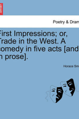 Cover of First Impressions; Or, Trade in the West. a Comedy in Five Acts [And in Prose].