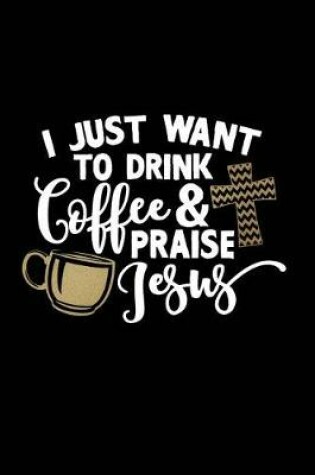 Cover of I Just Want to Drink Coffee & Praise Jesus