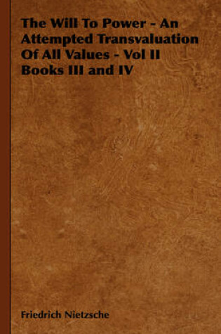 Cover of The Will To Power - An Attempted Transvaluation Of All Values - Vol II Books III and IV