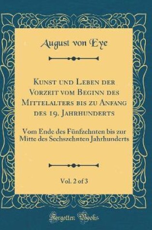 Cover of Kunst und Leben der Vorzeit vom Beginn des Mittelalters bis zu Anfang des 19. Jahrhunderts, Vol. 2 of 3: Vom Ende des Fünfzehnten bis zur Mitte des Sechszehnten Jahrhunderts (Classic Reprint)