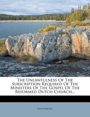 Book cover for The Unlawfulness of the Subscription Required of the Ministers of the Gospel of the Reformed Dutch Church...