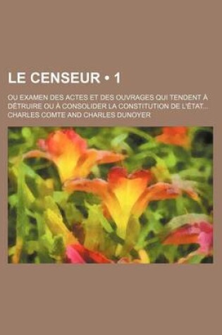 Cover of Le Censeur (1); Ou Examen Des Actes Et Des Ouvrages Qui Tendent a Detruire Ou a Consolider La Constitution de L'Etat