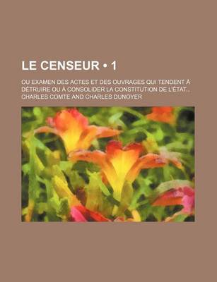 Book cover for Le Censeur (1); Ou Examen Des Actes Et Des Ouvrages Qui Tendent a Detruire Ou a Consolider La Constitution de L'Etat