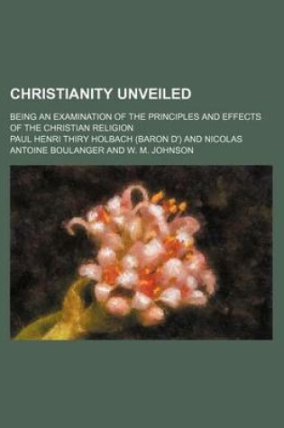 Cover of Christianity Unveiled; Being an Examination of the Principles and Effects of the Christian Religion