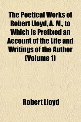 Book cover for The Poetical Works of Robert Lloyd, A. M., to Which Is Prefixed an Account of the Life and Writings of the Author (Volume 1)