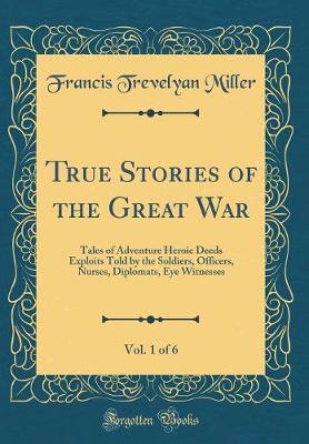 Book cover for True Stories of the Great War, Vol. 1 of 6: Tales of Adventure Heroic Deeds Exploits Told by the Soldiers, Officers, Nurses, Diplomats, Eye Witnesses (Classic Reprint)