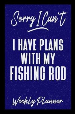 Cover of Sorry I Can't I Have Plans With My Fishing Rod Weekly Planner