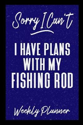Book cover for Sorry I Can't I Have Plans With My Fishing Rod Weekly Planner