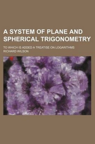 Cover of A System of Plane and Spherical Trigonometry; To Which Is Added a Treatise on Logarithms