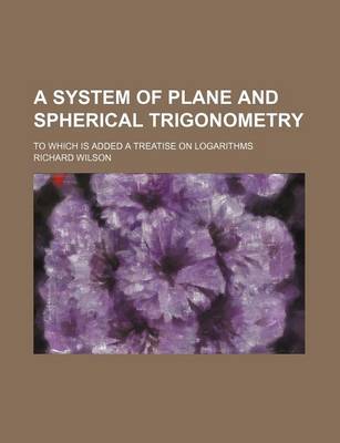 Book cover for A System of Plane and Spherical Trigonometry; To Which Is Added a Treatise on Logarithms